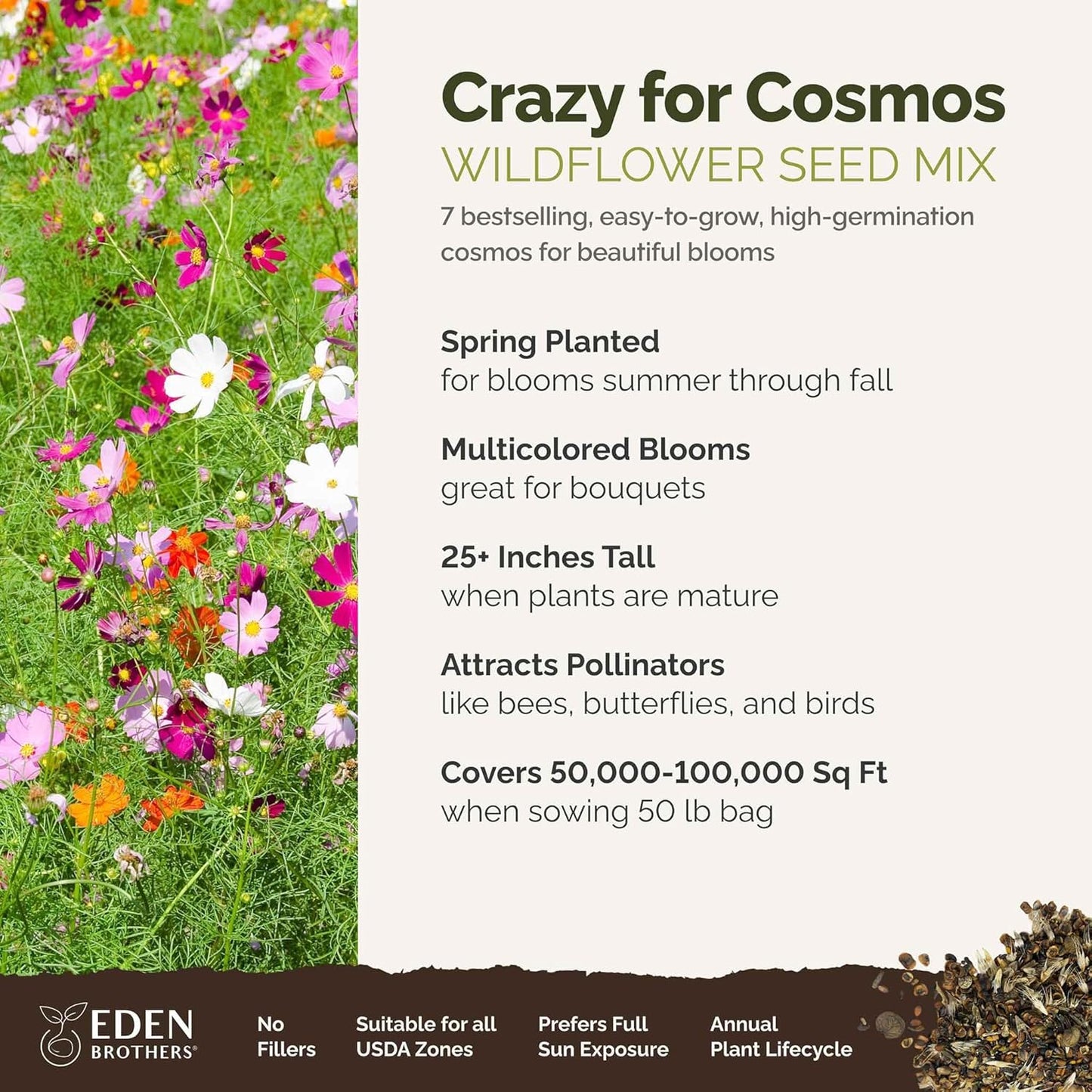 Eden Brothers Crazy for Cosmos Flower Mixed Seeds for Planting, 50 lb, 24,000,000+ Seeds with Cosmos Gloria, Pinkie, Purity, Attracts Pollinators, Plant in Spring or Fall, Zone 3, 4, 5, 6, 7, 8, 9, 10
